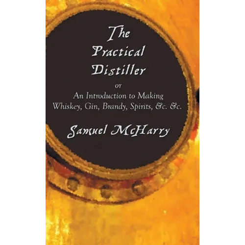 The Practical Distiller, or an Introduction to Making Whiskey, Gin, Brandy, Spirits, &C. &C.