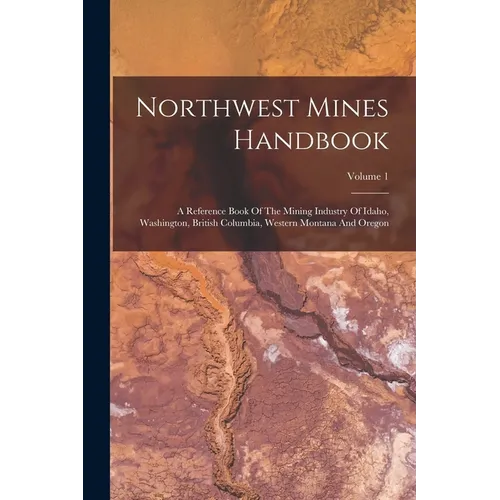 Northwest Mines Handbook: A Reference Book Of The Mining Industry Of Idaho, Washington, British Columbia, Western Montana And Oregon; Volume 1