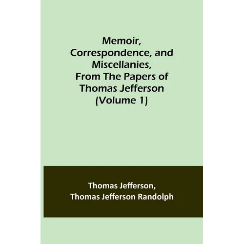 Memoir, Correspondence, and Miscellanies, From the Papers of Thomas Jefferson (Volume 1)