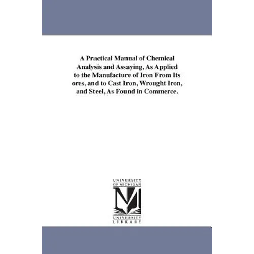 A Practical Manual of Chemical Analysis and Assaying, As Applied to the Manufacture of Iron From Its ores, and to Cast Iron, Wrought Iron, and Steel,