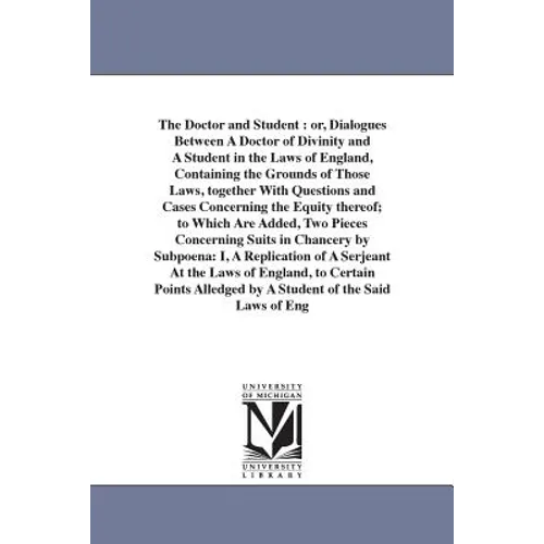 The Doctor and Student: or, Dialogues Between A Doctor of Divinity and A Student in the Laws of England, Containing the Grounds of Those Laws, togethe