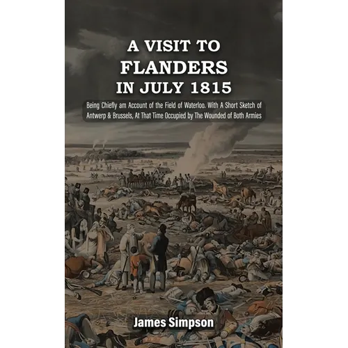 A VISIT TO FLANDERS IN JULY 1815 Being Chiefly am Account of the Field of Waterloo. With A Short Sketch of Antwerp & Brussels, At That Time Occupied b