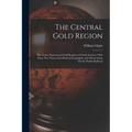 The Central Gold Region: The Grain, Pastoral and Gold Regions of North America. With Some New Views of Its Physical Geography; and Observations