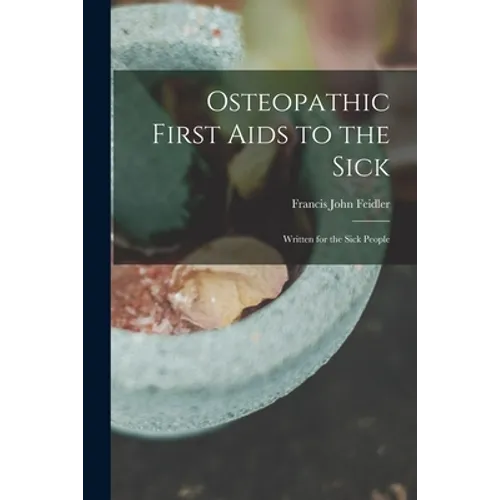 Osteopathic First Aids to the Sick: Written for the Sick People - Paperback