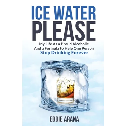 Ice Water Please: My Life As a Proud Alcoholic And a Formula to Help One Person Stop Drinking Forever - Paperback