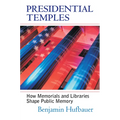 Presidential Temples: How Memorials and Libraries Shape Public Memory