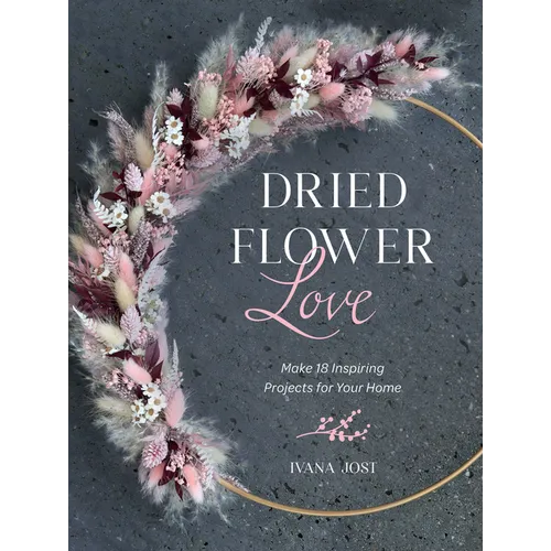 Dried Flower Love: Make 18 Inspiring Projects for Your Home - Hardcover