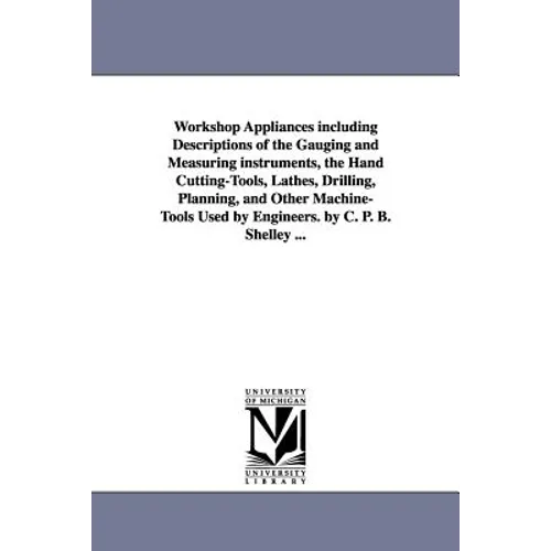 Workshop Appliances Including Descriptions of the Gauging and Measuring Instruments, the Hand Cutting-Tools, Lathes, Drilling, Planning, and Other Mac