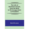 The Life of Abraham Lincoln, from His Birth to His Inauguration as President