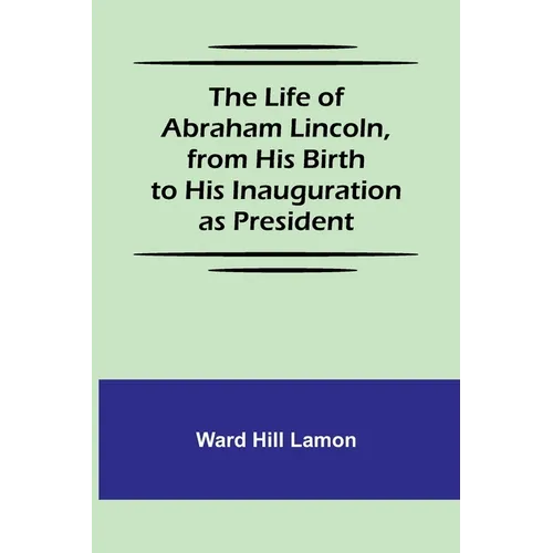The Life of Abraham Lincoln, from His Birth to His Inauguration as President