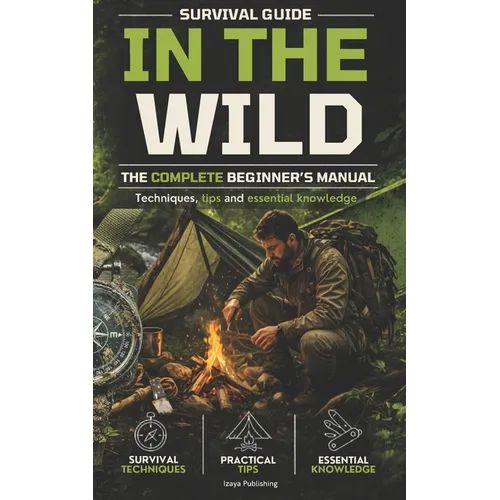 Survival guide in the wild: the complete beginner's manual techniques, tips, and essential knowledge