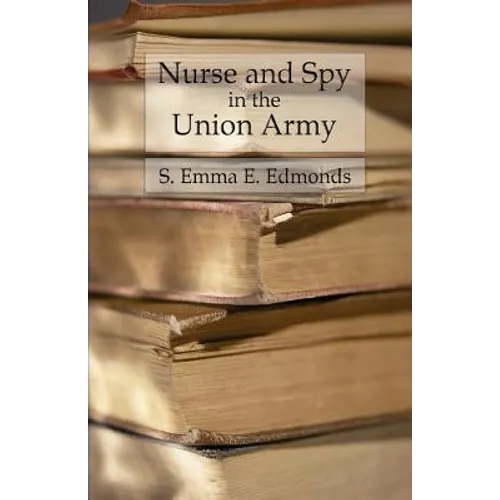 Nurse and Spy in the Union Army: Comprising the Adventures and Experiences of a Woman in Hospitals, Camps, and Battlefields