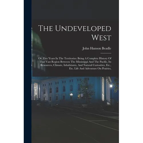 The Undeveloped West: Or, Five Years In The Territories: Being A Complete History Of That Vast Region Between The Mississippi And The Pacifi