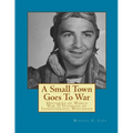 A Small Town Goes To War: Histories of the World War II Veterans of Independence, Wisconsin