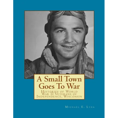 A Small Town Goes To War: Histories of the World War II Veterans of Independence, Wisconsin