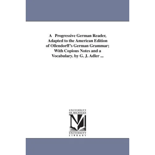 A Progressive German Reader, Adapted to the American Edition of Ollendorff's German Grammar; With Copious Notes and a Vocabulary. by G. J. Adler ...