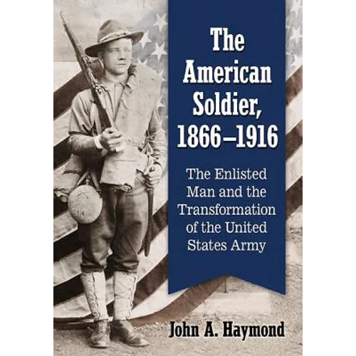 The American Soldier, 1866-1916: The Enlisted Man and the Transformation of the United States Army