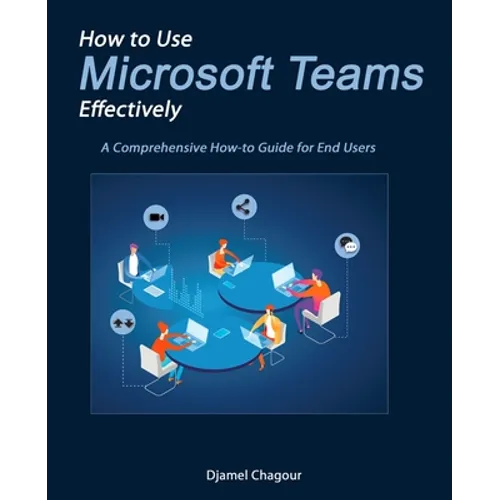 How to Use Microsoft Teams Effectively: A Comprehensive How-to Guide for End Users - Paperback