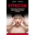 Hypnotism: A Complete Manual on Hypnotism for the Beginner Intermediate and Advanced Practitioner (Learn Mind Control Techniques to Become a Master of - Paperback