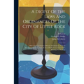 A Digest Of The Laws And Ordinances Of The City Of Little Rock: With The Constitution Of State Of Arkansas, General Incorporation Laws, And All Acts O