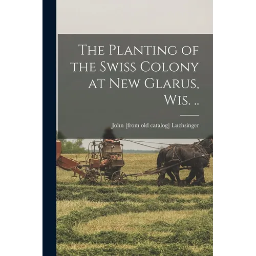 The Planting of the Swiss Colony at New Glarus, Wis. ..