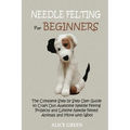 Needle Felting for Beginners: The Complete Step by Step User Guide to Craft Out Awesome Needle Felting Projects and Lifelike Needle Felted Animals and - Paperback