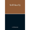 The Hill Tribes Of Fiji; A Record Of Forty Years' Intimate Connection With The Tribes Of The Mountainous Interior Of Fiji With A Description Of Their - Paperback
