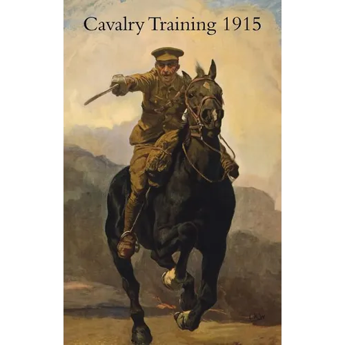 Cavalry Training 1912: Reprinted With Amendments 1915 - Paperback