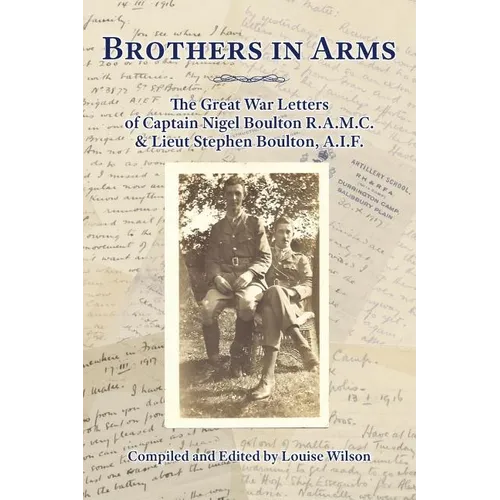 Brothers in Arms: The Great War Letters of Captain Nigel Boulton R.A.M.C. and Lieut Stephen Boulton, A.I.F.