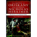 The Battle of Oriskany and General Nicholas Herkimer: Revolution in the Mohawk Valley