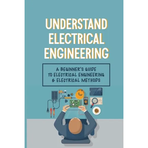 Understand Electrical Engineering: A Beginner's Guide To Electrical Engineering & Electrical Methods: Electrical Engineering Requirements - Paperback