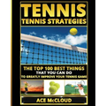 Tennis: Tennis Strategies: The Top 100 Best Things That You Can Do To Greatly Improve Your Tennis Game
