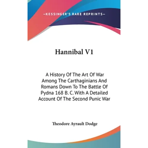 Hannibal V1: A History Of The Art Of War Among The Carthaginians And Romans Down To The Battle Of Pydna 168 B. C. With A Detailed A