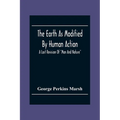 The Earth As Modified By Human Action: A Last Revision Of "Man And Nature" - Paperback