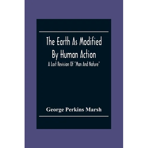 The Earth As Modified By Human Action: A Last Revision Of "Man And Nature" - Paperback