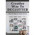 Creative Way To Declutter: How To Keep A Clean House: Organizing Your House - Paperback