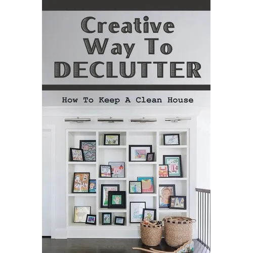 Creative Way To Declutter: How To Keep A Clean House: Organizing Your House - Paperback