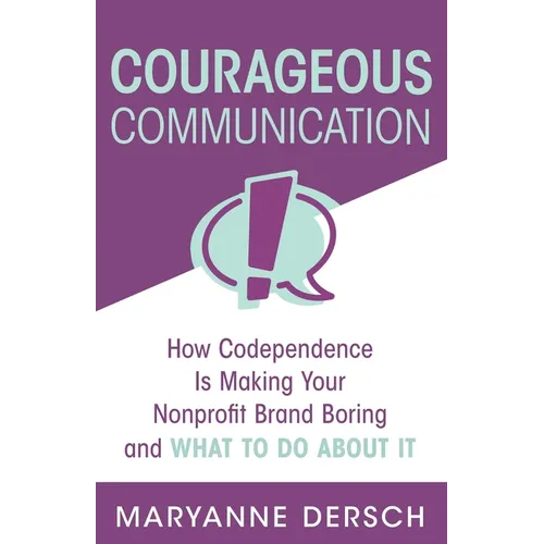 Courageous Communication: How Codependence Is Making Your Nonprofit Brand Boring and What To Do About It - Paperback