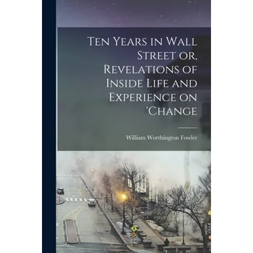 Ten Years in Wall Street or, Revelations of Inside Life and Experience on 'change