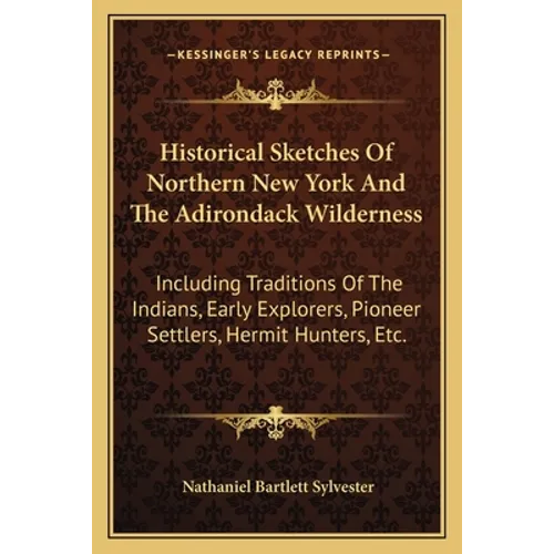 Historical Sketches Of Northern New York And The Adirondack Wilderness: Including Traditions Of The Indians, Early Explorers, Pioneer Settlers, Hermit - Paperback