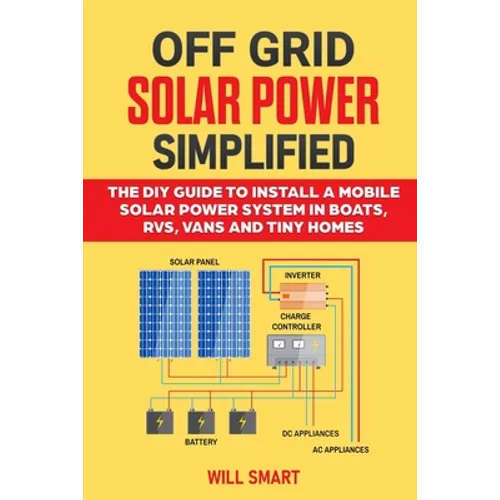 Off Grid Solar Power Simplified: The DIY Guide to Install a Mobile Solar Power System in Boats, RVs, Vans and Tiny Homes - Paperback