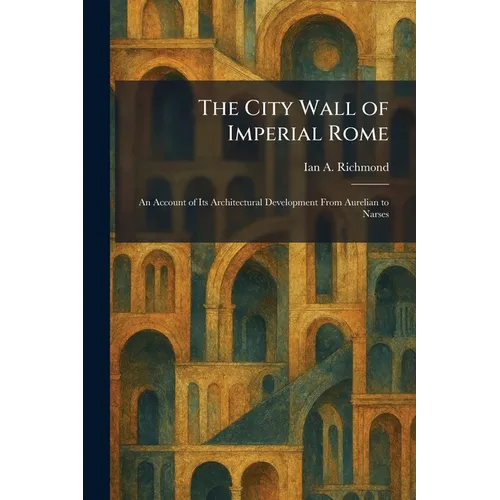 The City Wall of Imperial Rome: An Account of Its Architectural Development From Aurelian to Narses