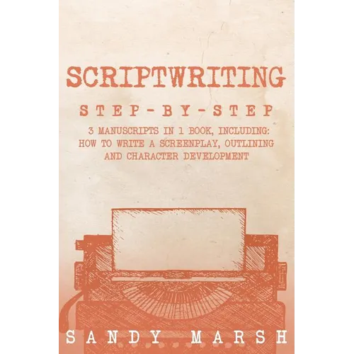 Scriptwriting: Step-by-Step - 3 Manuscripts in 1 Book - Essential Movie Scriptwriting, Screenplay Writing and Scriptwriter Tricks Any Writer Can Learn - Paperback