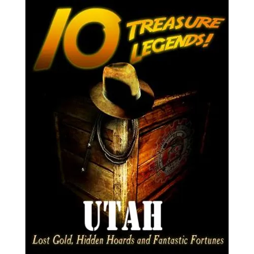 10 Treasure Legends! Utah: Lost Gold, Hidden Hoards and Fantastic Fortunes