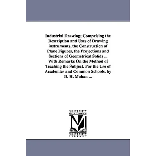 Industrial Drawing; Comprising the Description and Uses of Drawing Instruments, the Construction of Plane Figures, the Projections and Sections of Geo