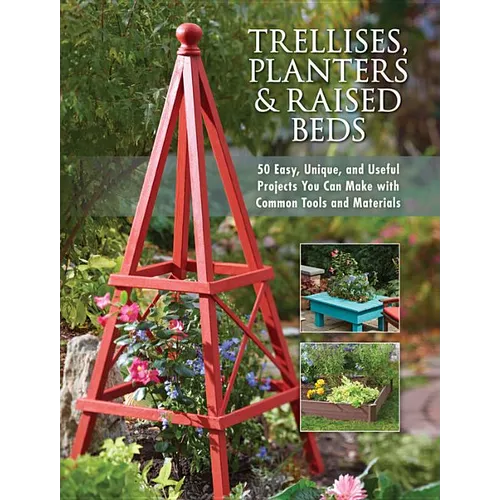Trellises, Planters & Raised Beds: 50 Easy, Unique, and Useful Projects You Can Make with Common Tools and Materials - Paperback