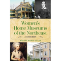 Women's Home Museums of the Northeast: A Guidebook