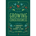 Growing Consciousness: The Gardener's Guide to Seeding the Soul (Gardening and Mindfulness, Natural Healing, Garden & Therapy) - Hardcover
