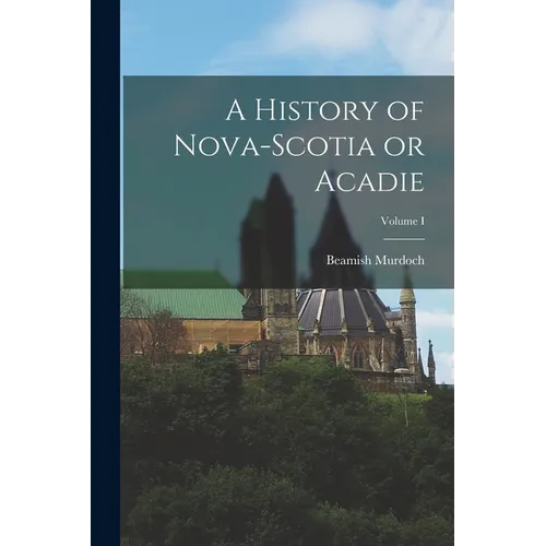 A History of Nova-Scotia or Acadie; Volume I