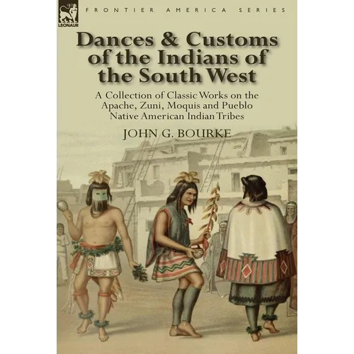 Dances & Customs of the Indians of the South West: a Collection on Classic Works of the Apache, Zuni, Moquis and Pueblo Native American Indian Tribes